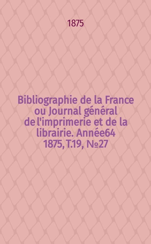 Bibliographie de la France ou Journal g&eacute;n&eacute;ral de l'imprimerie et de la librairie. Ann&eacute;e64 1875, T.19, №27