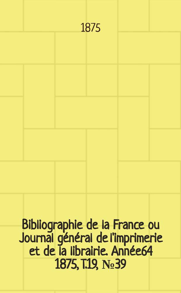 Bibliographie de la France ou Journal général de l'imprimerie et de la librairie. Année64 1875, T.19, №39