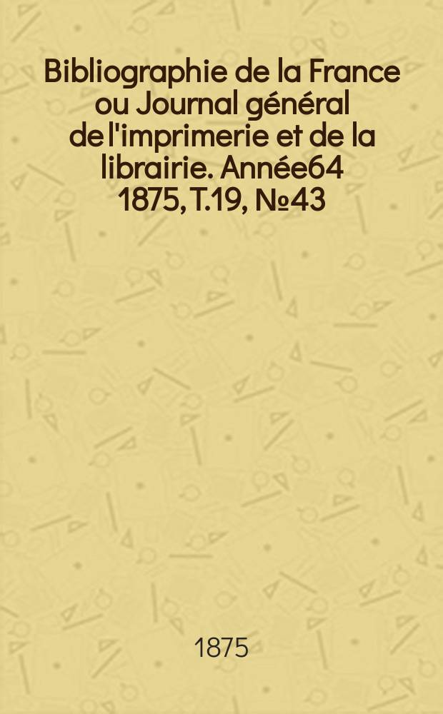 Bibliographie de la France ou Journal général de l'imprimerie et de la librairie. Année64 1875, T.19, №43