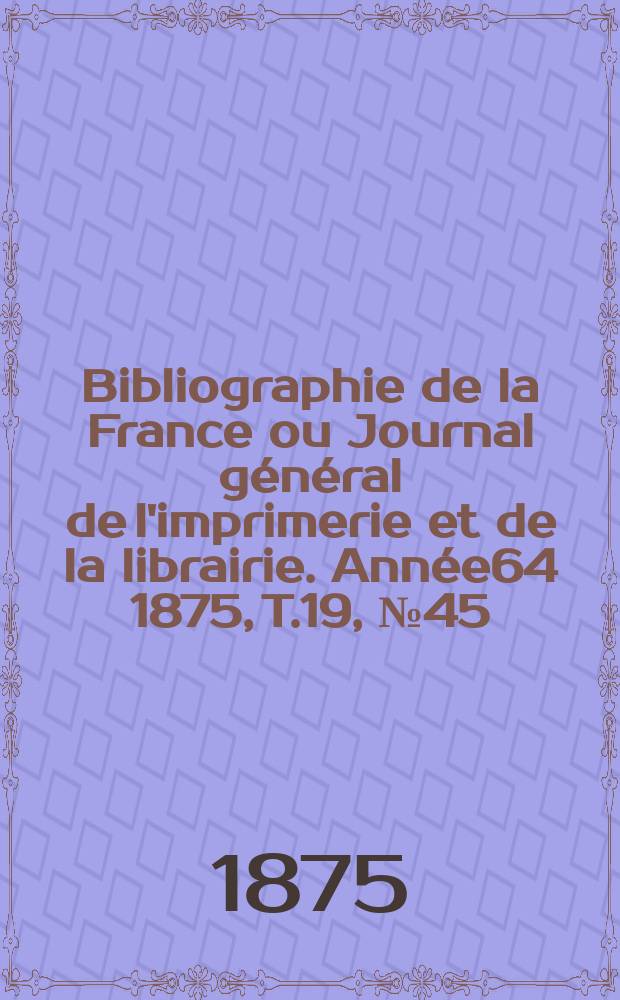 Bibliographie de la France ou Journal général de l'imprimerie et de la librairie. Année64 1875, T.19, №45