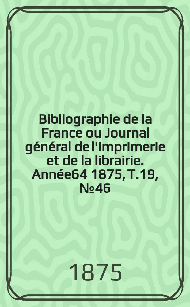 Bibliographie de la France ou Journal général de l'imprimerie et de la librairie. Année64 1875, T.19, №46