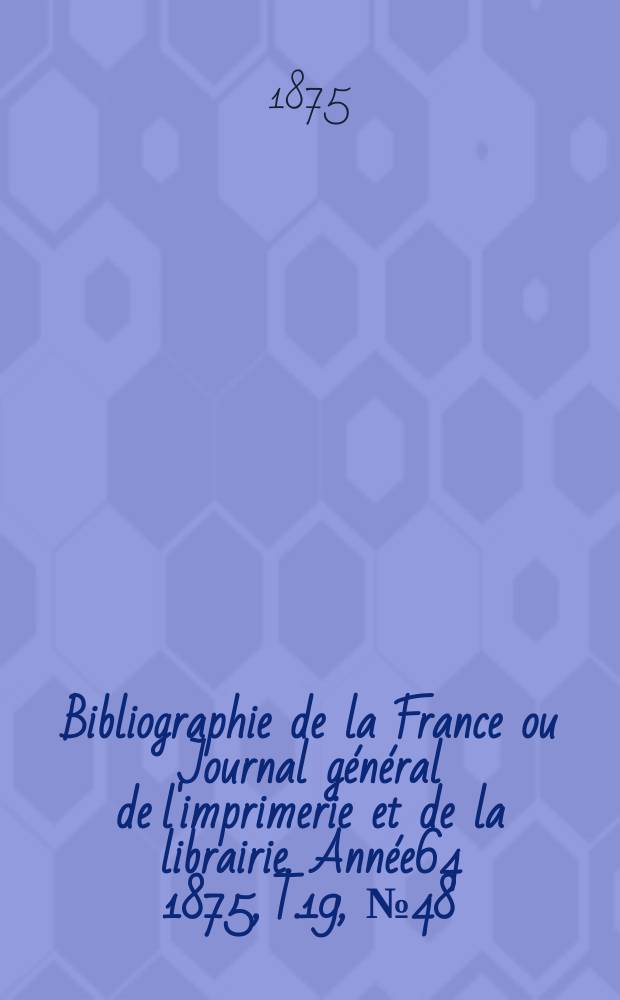 Bibliographie de la France ou Journal g&eacute;n&eacute;ral de l'imprimerie et de la librairie. Ann&eacute;e64 1875, T.19, №48