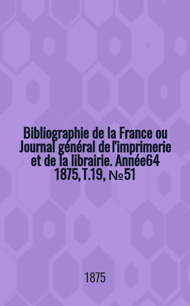 Bibliographie de la France ou Journal général de l'imprimerie et de la librairie. Année64 1875, T.19, №51