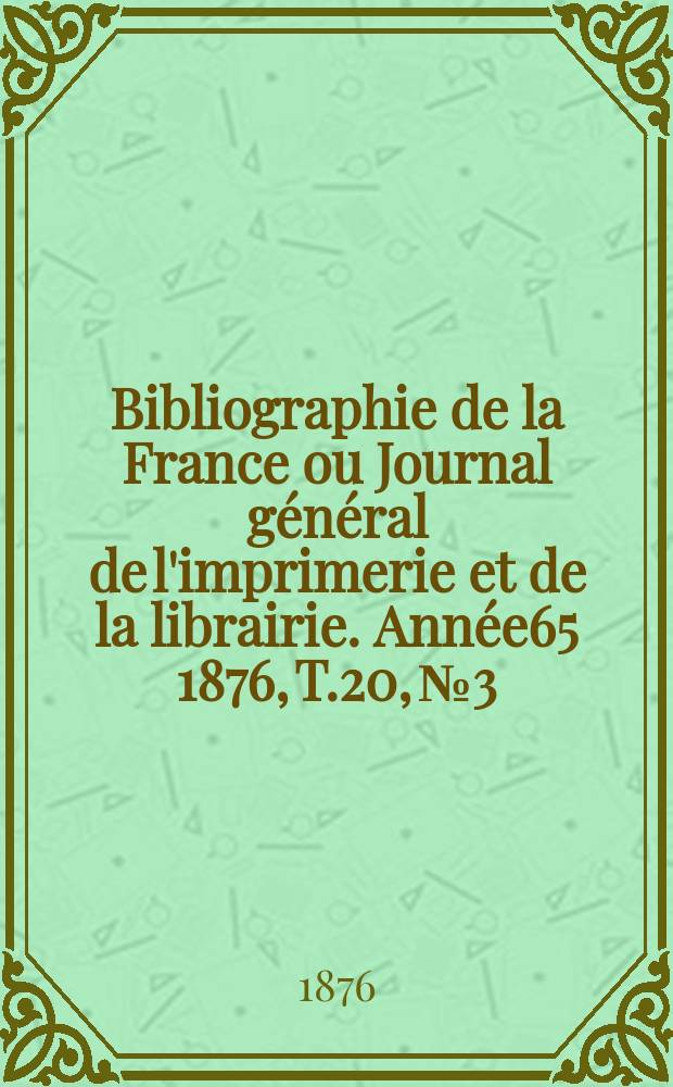 Bibliographie de la France ou Journal g&eacute;n&eacute;ral de l'imprimerie et de la librairie. Ann&eacute;e65 1876, T.20, №3