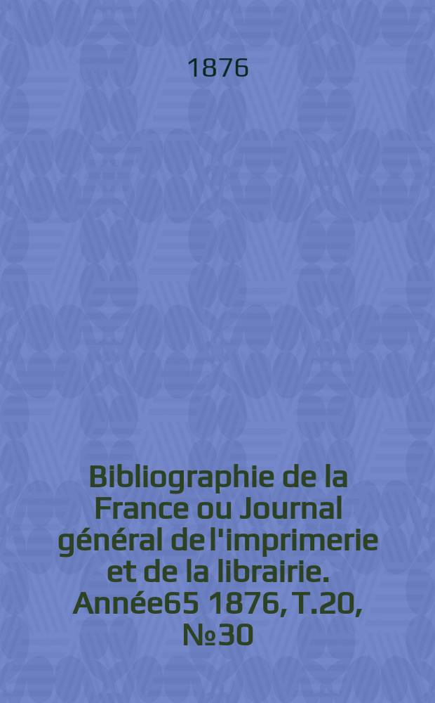 Bibliographie de la France ou Journal général de l'imprimerie et de la librairie. Année65 1876, T.20, №30