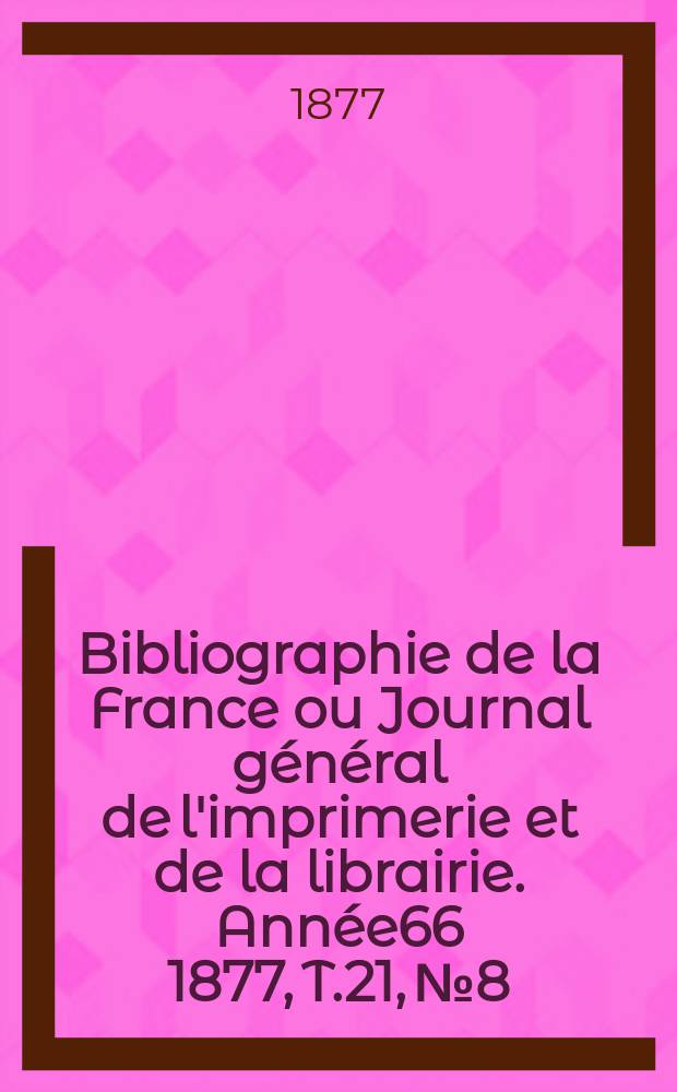Bibliographie de la France ou Journal général de l'imprimerie et de la librairie. Année66 1877, T.21, №8