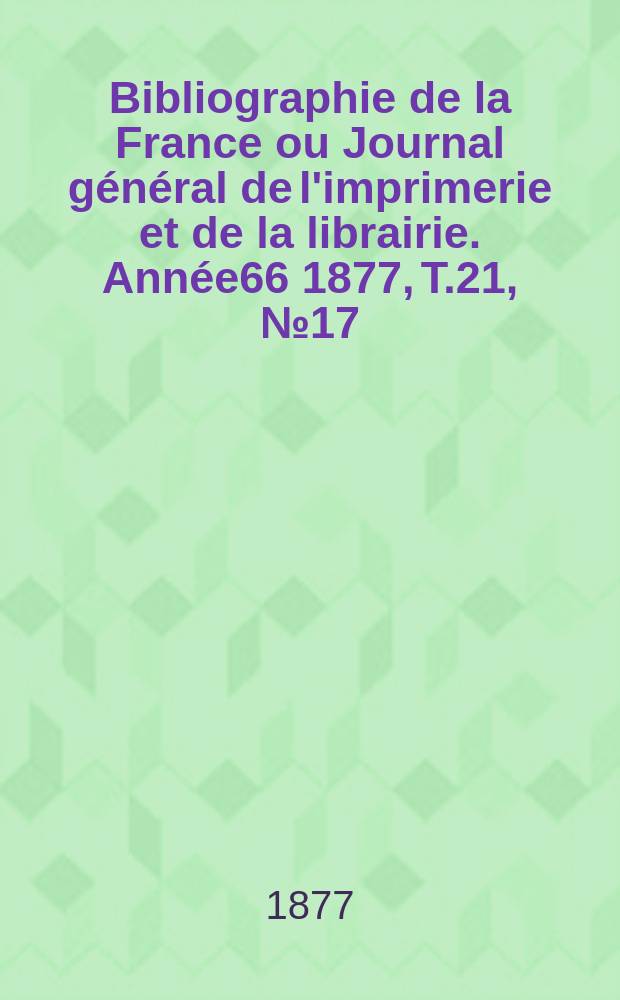 Bibliographie de la France ou Journal g&eacute;n&eacute;ral de l'imprimerie et de la librairie. Ann&eacute;e66 1877, T.21, №17