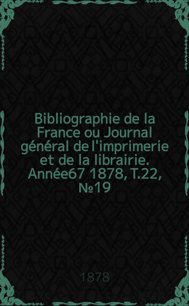 Bibliographie de la France ou Journal général de l'imprimerie et de la librairie. Année67 1878, T.22, №19