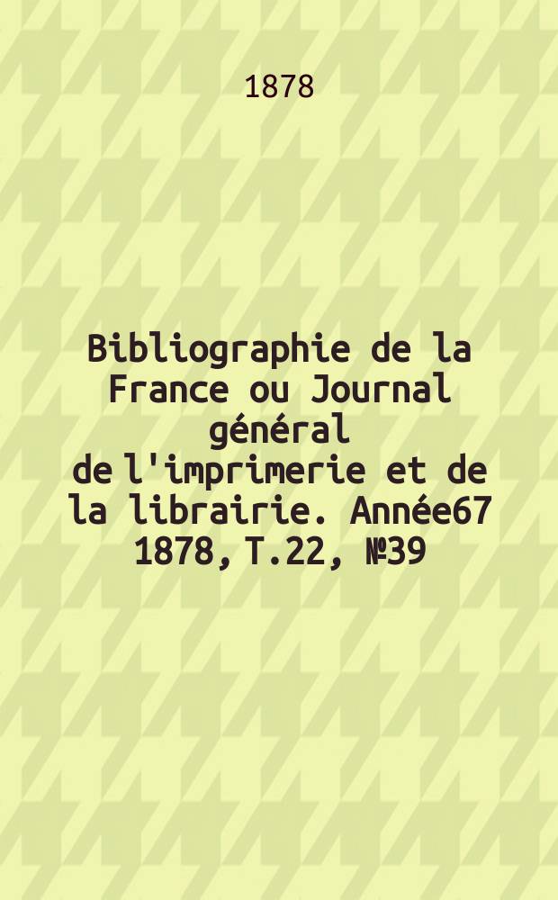 Bibliographie de la France ou Journal général de l'imprimerie et de la librairie. Année67 1878, T.22, №39