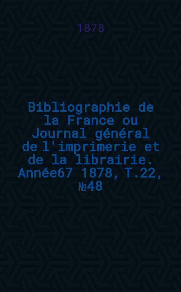 Bibliographie de la France ou Journal général de l'imprimerie et de la librairie. Année67 1878, T.22, №48