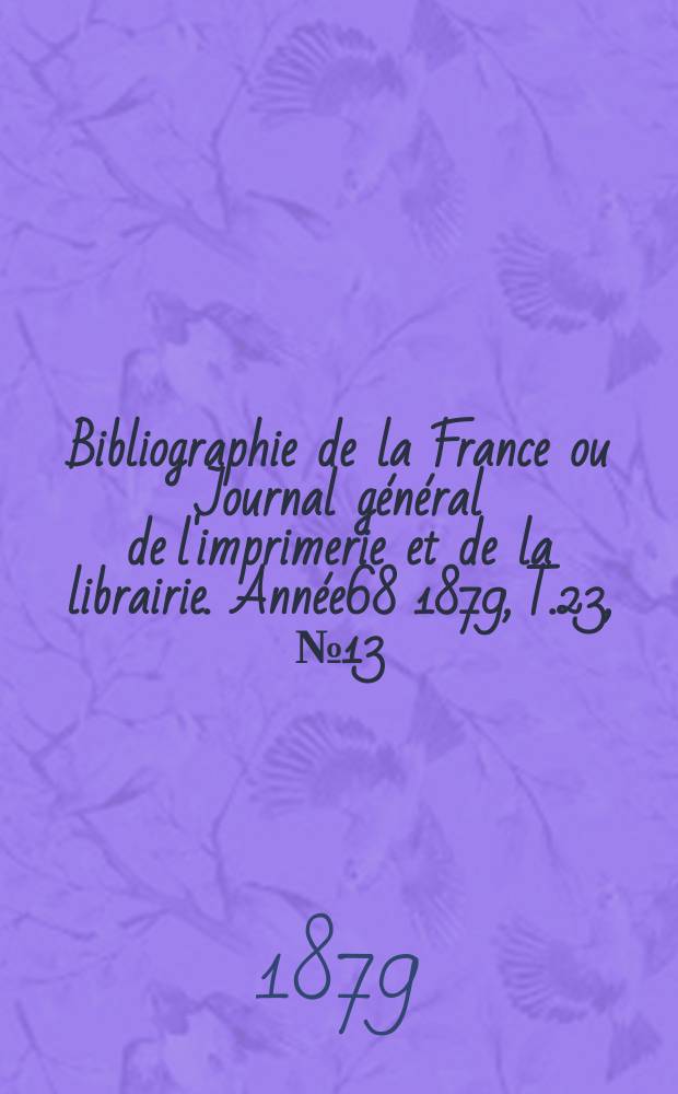 Bibliographie de la France ou Journal général de l'imprimerie et de la librairie. Année68 1879, T.23, №13