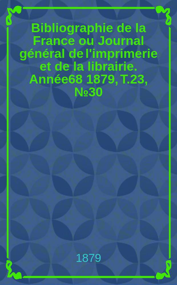 Bibliographie de la France ou Journal général de l'imprimerie et de la librairie. Année68 1879, T.23, №30
