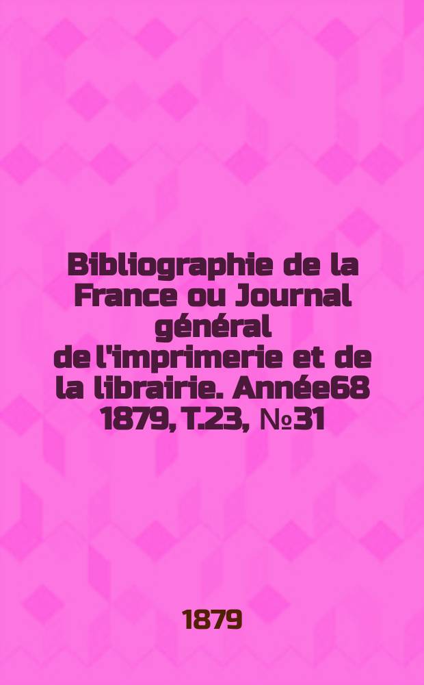 Bibliographie de la France ou Journal général de l'imprimerie et de la librairie. Année68 1879, T.23, №31