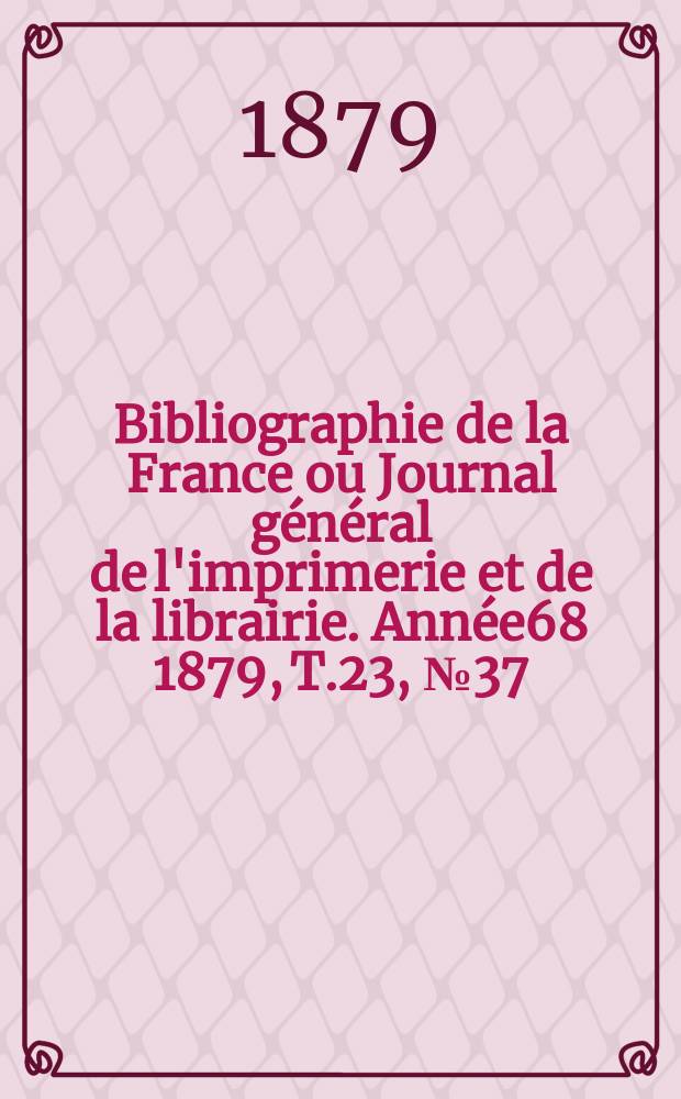 Bibliographie de la France ou Journal g&eacute;n&eacute;ral de l'imprimerie et de la librairie. Ann&eacute;e68 1879, T.23, №37