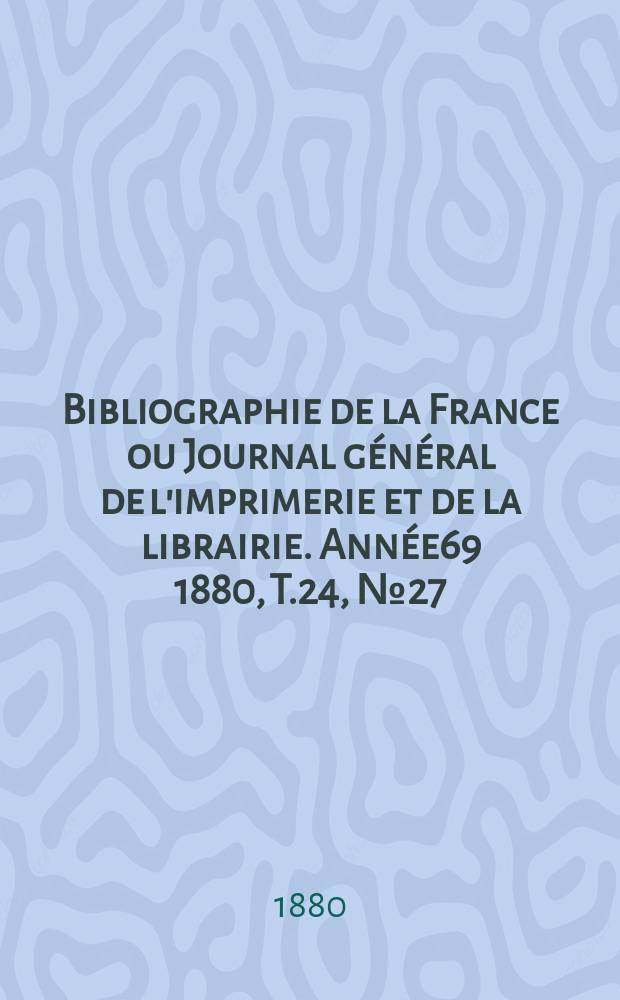 Bibliographie de la France ou Journal g&eacute;n&eacute;ral de l'imprimerie et de la librairie. Ann&eacute;e69 1880, T.24, №27