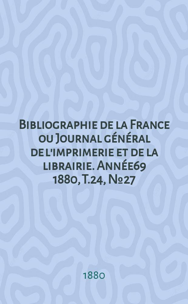 Bibliographie de la France ou Journal général de l'imprimerie et de la librairie. Année69 1880, T.24, №27