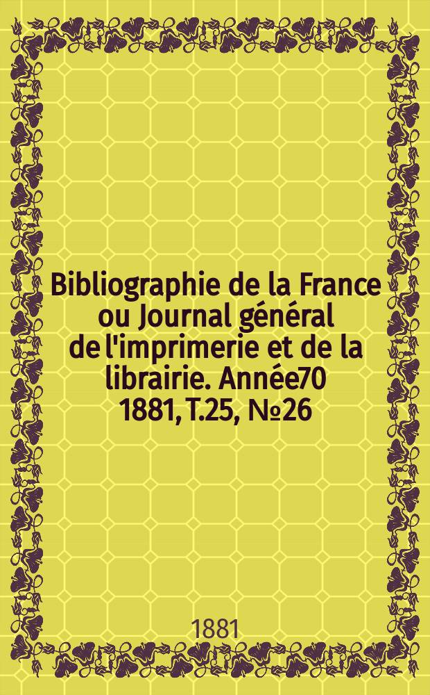 Bibliographie de la France ou Journal général de l'imprimerie et de la librairie. Année70 1881, T.25, №26