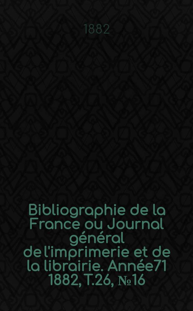 Bibliographie de la France ou Journal général de l'imprimerie et de la librairie. Année71 1882, T.26, №16