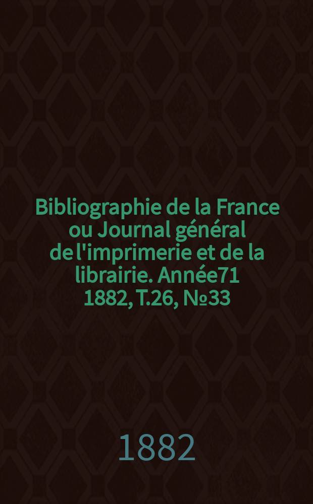 Bibliographie de la France ou Journal général de l'imprimerie et de la librairie. Année71 1882, T.26, №33