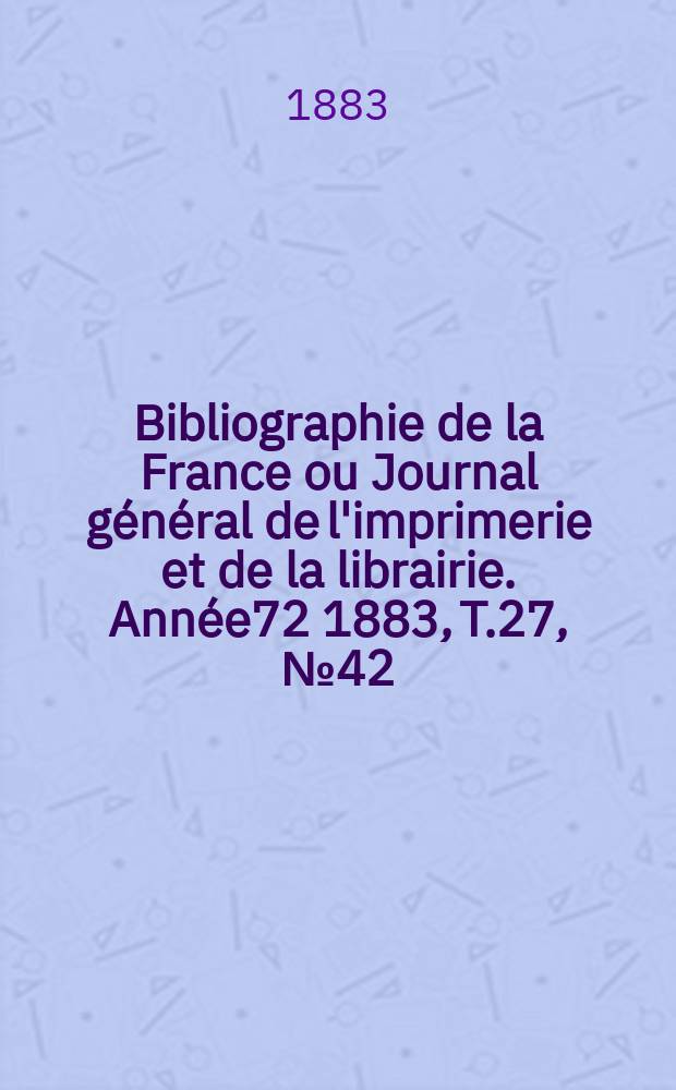 Bibliographie de la France ou Journal général de l'imprimerie et de la librairie. Année72 1883, T.27, №42