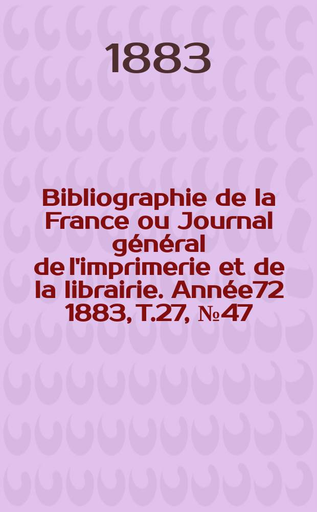 Bibliographie de la France ou Journal général de l'imprimerie et de la librairie. Année72 1883, T.27, №47