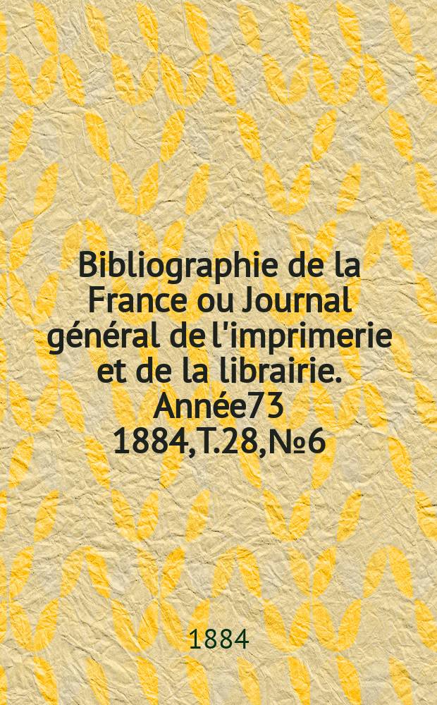 Bibliographie de la France ou Journal général de l'imprimerie et de la librairie. Année73 1884, T.28, №6