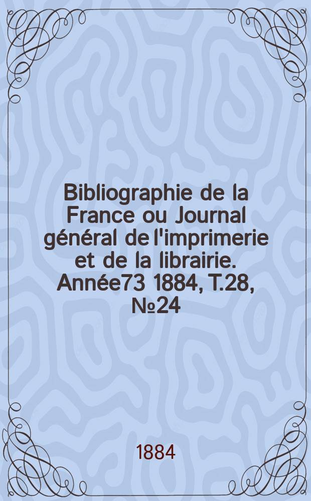 Bibliographie de la France ou Journal général de l'imprimerie et de la librairie. Année73 1884, T.28, №24
