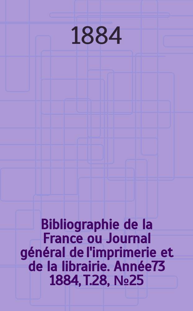 Bibliographie de la France ou Journal général de l'imprimerie et de la librairie. Année73 1884, T.28, №25