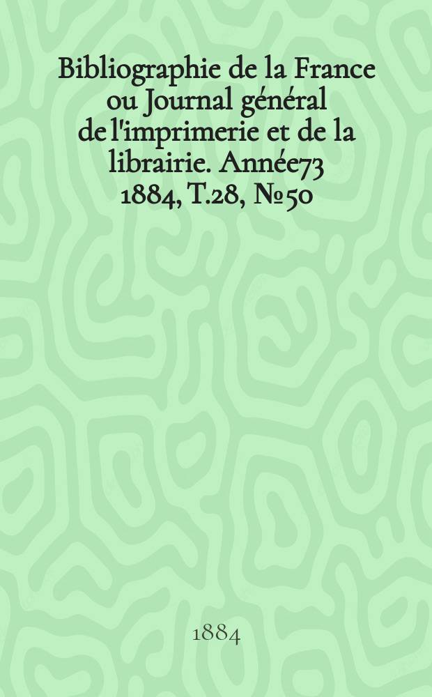 Bibliographie de la France ou Journal général de l'imprimerie et de la librairie. Année73 1884, T.28, №50
