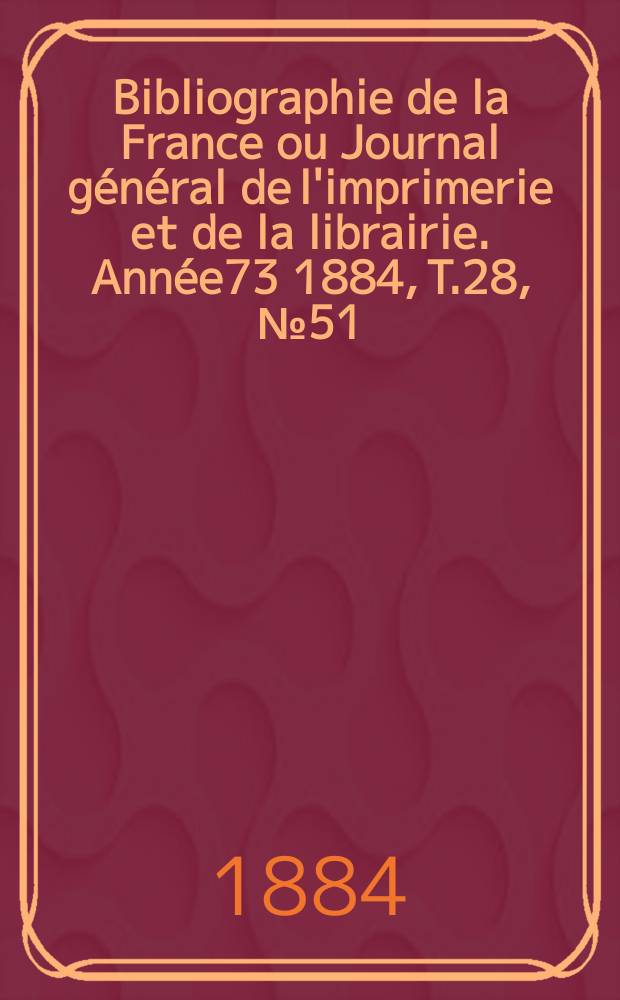 Bibliographie de la France ou Journal général de l'imprimerie et de la librairie. Année73 1884, T.28, №51