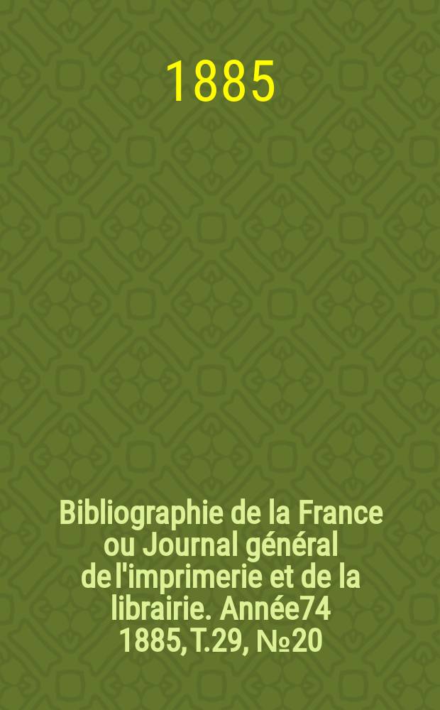 Bibliographie de la France ou Journal général de l'imprimerie et de la librairie. Année74 1885, T.29, №20