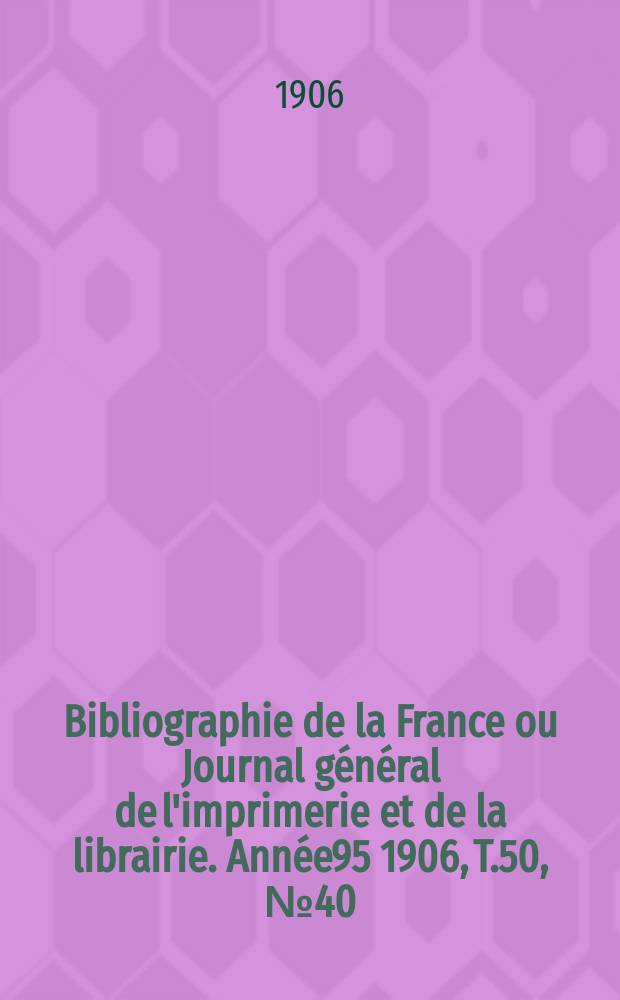 Bibliographie de la France ou Journal g&eacute;n&eacute;ral de l'imprimerie et de la librairie. Ann&eacute;e95 1906, T.50, №40