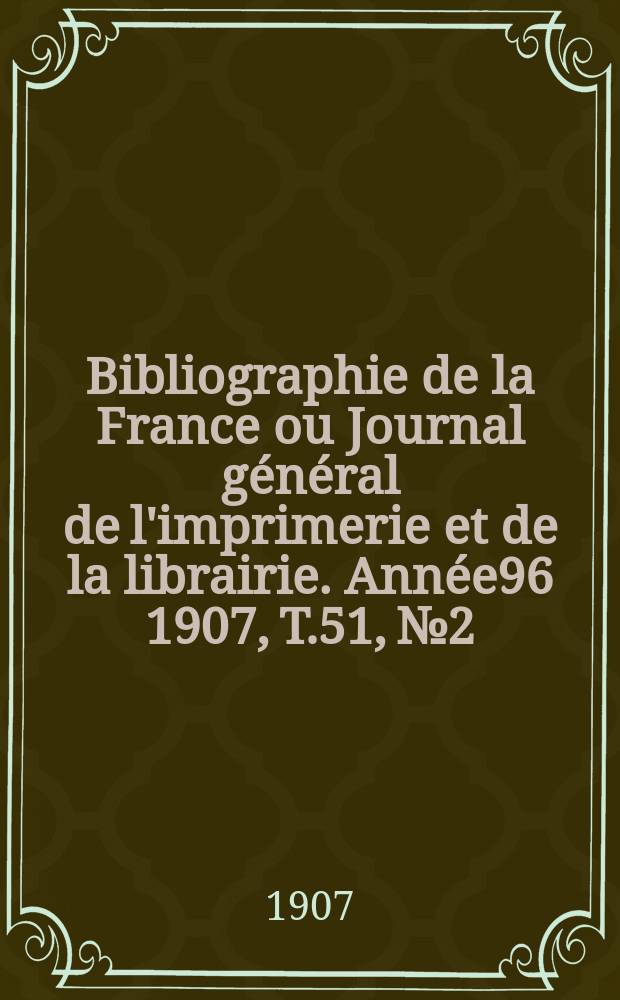 Bibliographie de la France ou Journal général de l'imprimerie et de la librairie. Année96 1907, T.51, №2