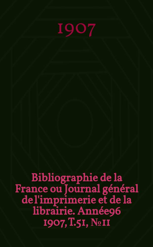 Bibliographie de la France ou Journal général de l'imprimerie et de la librairie. Année96 1907, T.51, №11
