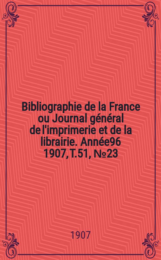 Bibliographie de la France ou Journal g&eacute;n&eacute;ral de l'imprimerie et de la librairie. Ann&eacute;e96 1907, T.51, №23