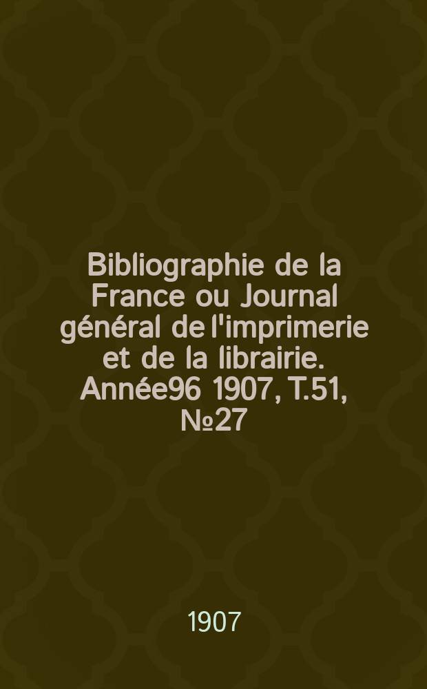 Bibliographie de la France ou Journal général de l'imprimerie et de la librairie. Année96 1907, T.51, №27