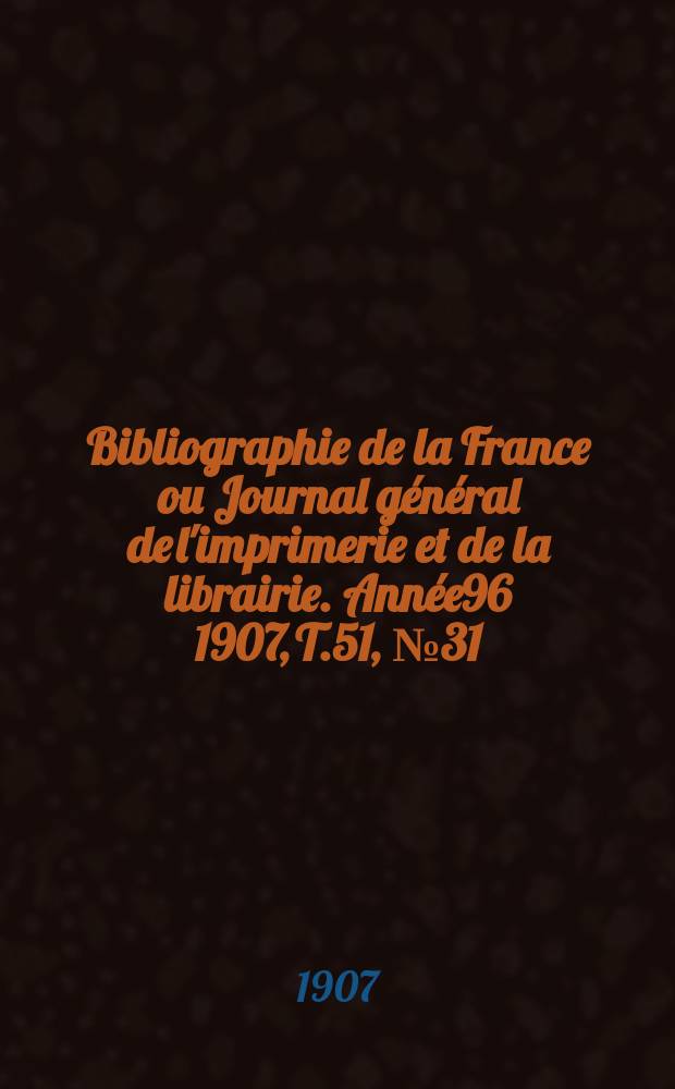 Bibliographie de la France ou Journal général de l'imprimerie et de la librairie. Année96 1907, T.51, №31