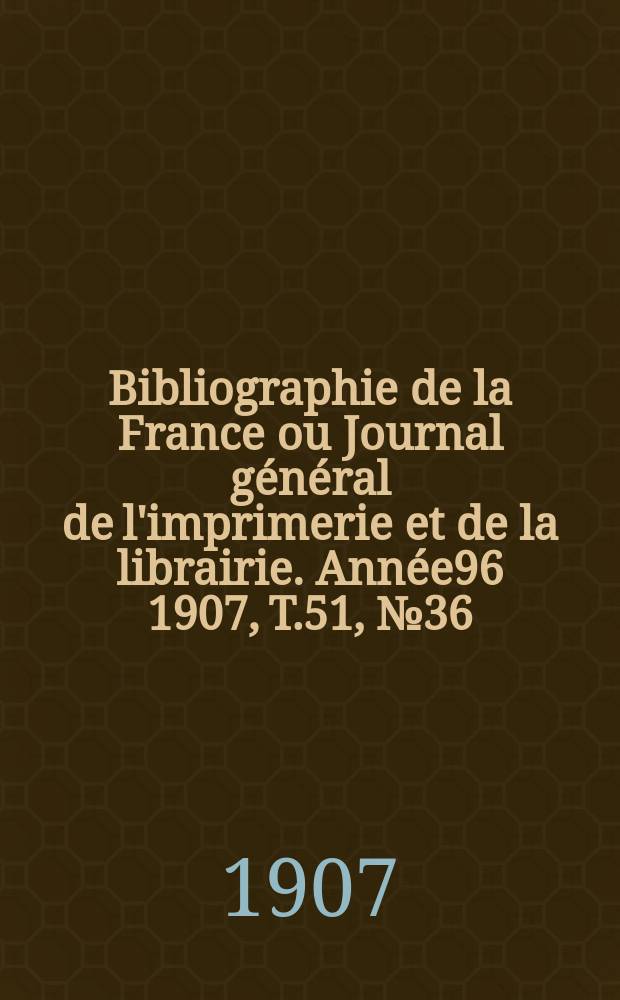 Bibliographie de la France ou Journal général de l'imprimerie et de la librairie. Année96 1907, T.51, №36