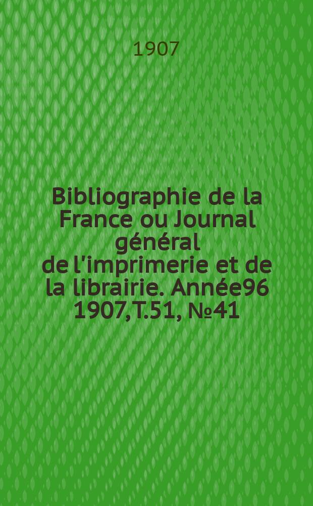 Bibliographie de la France ou Journal g&eacute;n&eacute;ral de l'imprimerie et de la librairie. Ann&eacute;e96 1907, T.51, №41