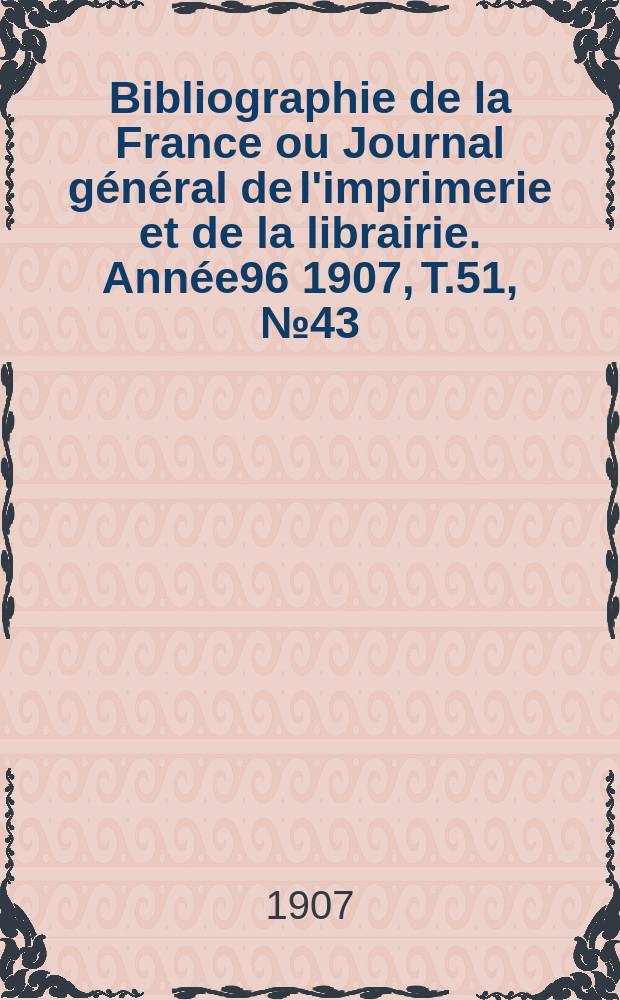 Bibliographie de la France ou Journal général de l'imprimerie et de la librairie. Année96 1907, T.51, №43