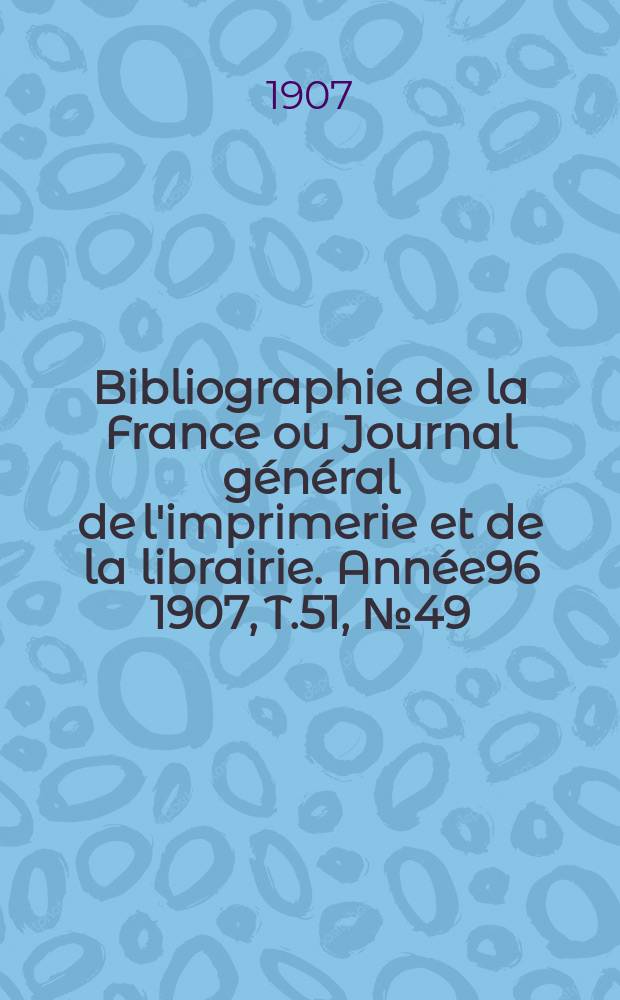 Bibliographie de la France ou Journal général de l'imprimerie et de la librairie. Année96 1907, T.51, №49