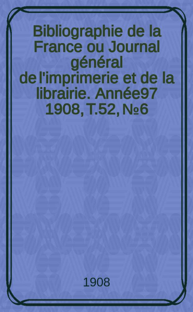 Bibliographie de la France ou Journal général de l'imprimerie et de la librairie. Année97 1908, T.52, №6