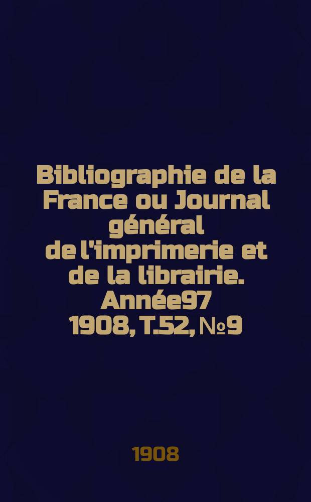 Bibliographie de la France ou Journal g&eacute;n&eacute;ral de l'imprimerie et de la librairie. Ann&eacute;e97 1908, T.52, №9
