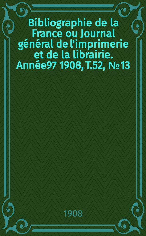 Bibliographie de la France ou Journal général de l'imprimerie et de la librairie. Année97 1908, T.52, №13