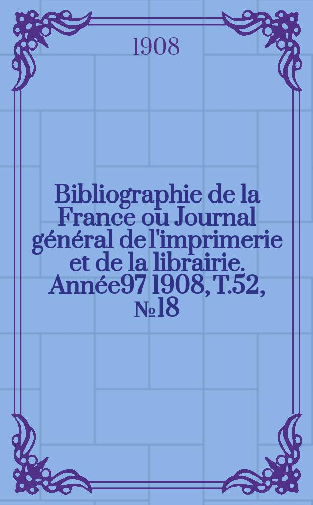 Bibliographie de la France ou Journal général de l'imprimerie et de la librairie. Année97 1908, T.52, №18