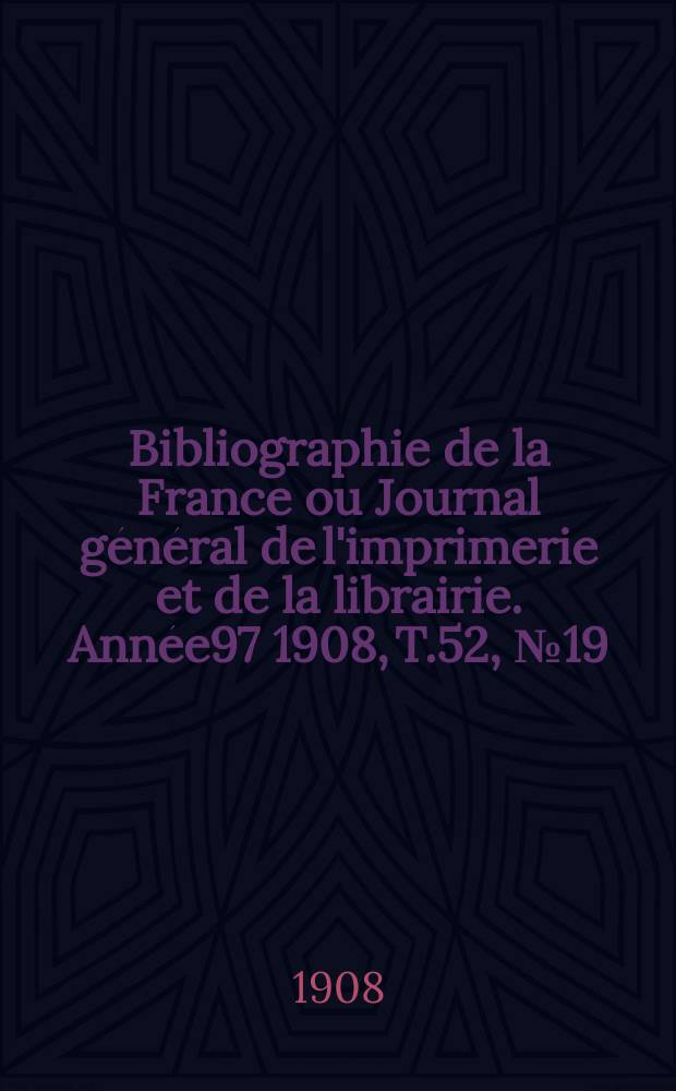 Bibliographie de la France ou Journal g&eacute;n&eacute;ral de l'imprimerie et de la librairie. Ann&eacute;e97 1908, T.52, №19