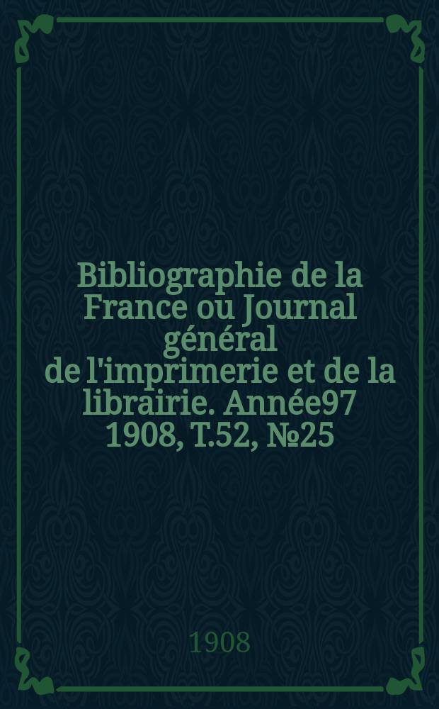 Bibliographie de la France ou Journal général de l'imprimerie et de la librairie. Année97 1908, T.52, №25