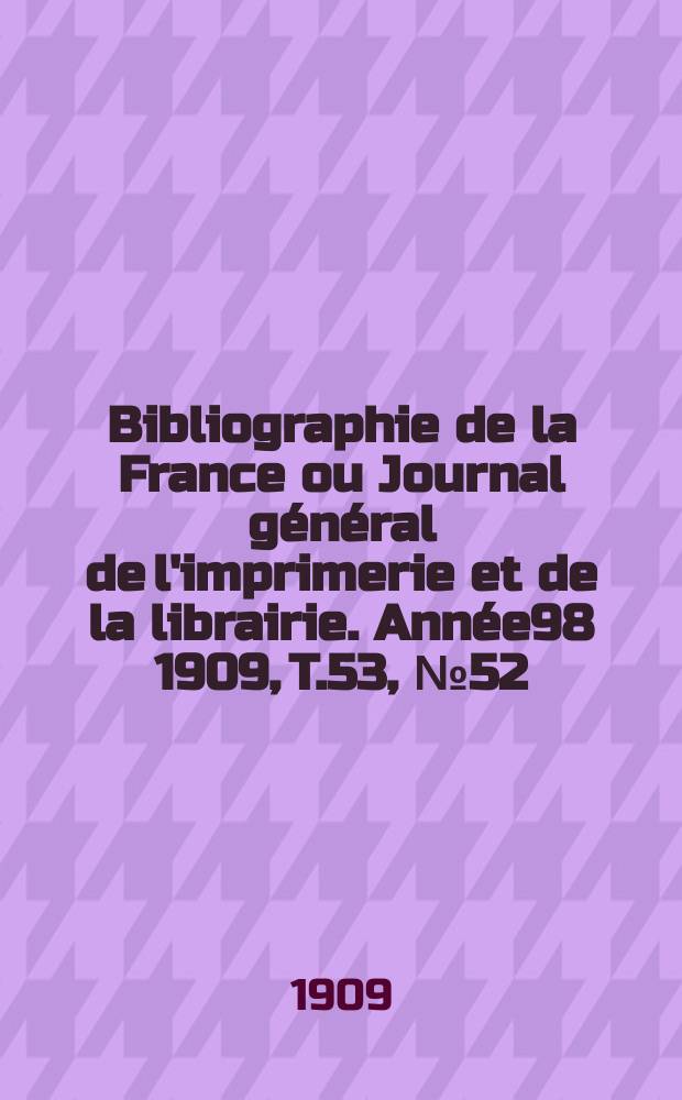 Bibliographie de la France ou Journal général de l'imprimerie et de la librairie. Année98 1909, T.53, №52