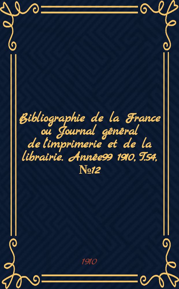 Bibliographie de la France ou Journal général de l'imprimerie et de la librairie. Année99 1910, T.54, №12