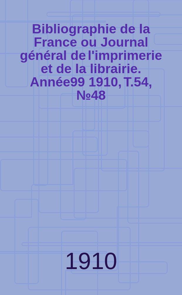 Bibliographie de la France ou Journal général de l'imprimerie et de la librairie. Année99 1910, T.54, №48
